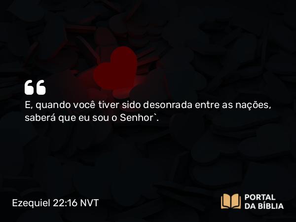 Ezequiel 22:16 NVT - E, quando você tiver sido desonrada entre as nações, saberá que eu sou o ­SENHOR”.