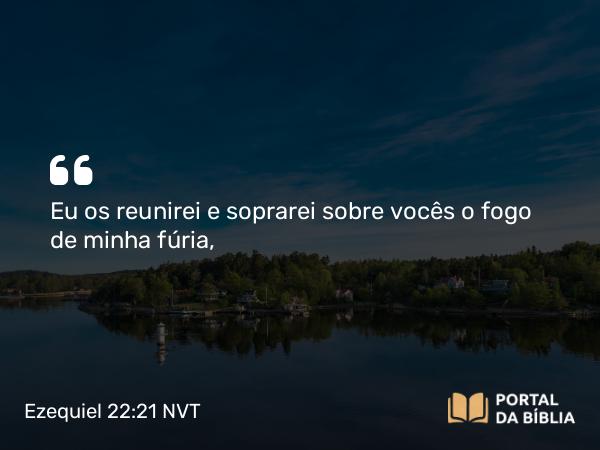 Ezequiel 22:21 NVT - Eu os reunirei e soprarei sobre vocês o fogo de minha fúria,