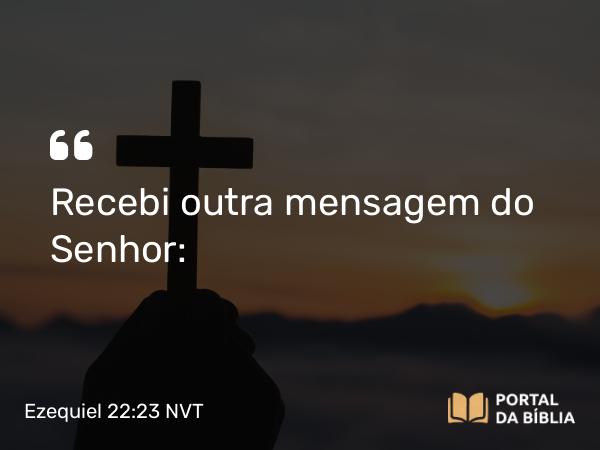 Ezequiel 22:23 NVT - Recebi outra mensagem do SENHOR: