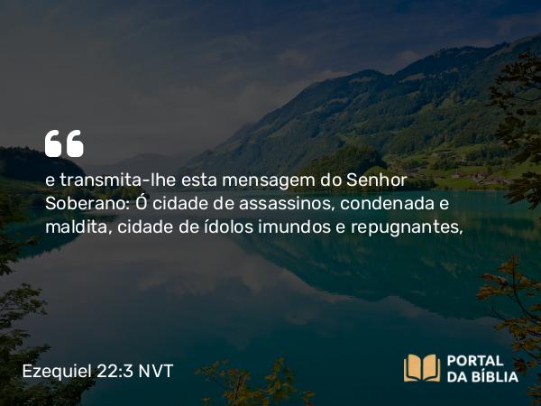 Ezequiel 22:3 NVT - e transmita-lhe esta mensagem do SENHOR Soberano: Ó cidade de assassinos, condenada e maldita, cidade de ídolos imundos e repugnantes,