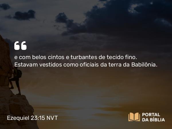 Ezequiel 23:15 NVT - e com belos cintos e turbantes de tecido fino. Estavam vestidos como oficiais da terra da Babilônia.