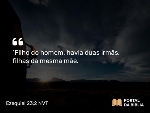 Ezequiel 23:2 NVT - “Filho do homem, havia duas irmãs, filhas da mesma mãe.