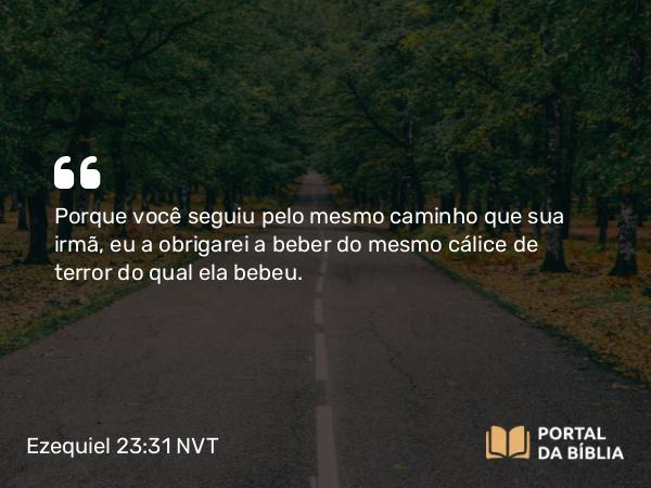 Ezequiel 23:31 NVT - Porque você seguiu pelo mesmo caminho que sua irmã, eu a obrigarei a beber do mesmo cálice de terror do qual ela bebe.