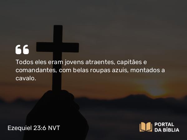 Ezequiel 23:6 NVT - Todos eles eram jovens atraentes, capitães e comandantes, com belas roupas azuis, montados a cavalo.