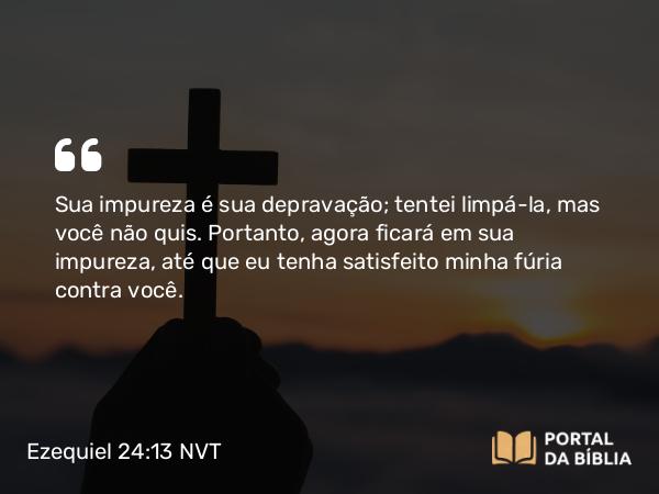 Ezequiel 24:13 NVT - Sua impureza é sua depravação; tentei limpá-la, mas você não quis. Portanto, agora ficará em sua impureza, até que eu tenha satisfeito minha fúria contra você.