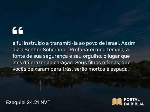 Ezequiel 24:21 NVT - e fui instruído a transmiti-la ao povo de Israel. Assim diz o SENHOR Soberano: ‘Profanarei meu templo, a fonte de sua segurança e seu orgulho, o lugar que lhes dá prazer ao coração. Seus filhos e filhas, que vocês deixaram para trás, serão mortos à espada.