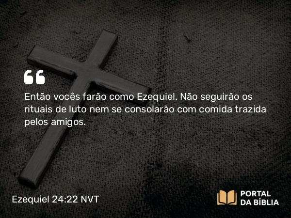 Ezequiel 24:22 NVT - Então vocês farão como Ezequiel. Não seguirão os rituais de luto nem se consolarão com comida trazida pelos amigos.