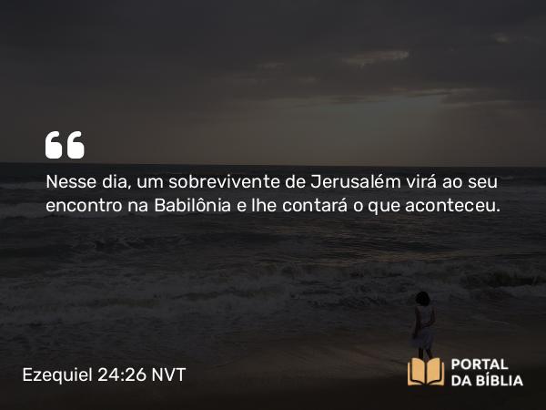 Ezequiel 24:26 NVT - Nesse dia, um sobrevivente de Jerusalém virá ao seu encontro na Babilônia e lhe contará o que aconteceu.