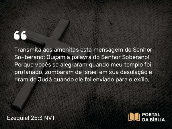 Ezequiel 25:3 NVT - Transmita aos amonitas esta mensagem do SENHOR Soberano: Ouçam a palavra do SENHOR Soberano! Porque vocês se alegraram quando meu templo foi profanado, zombaram de Israel em sua desolação e riram de Judá quando ele foi enviado para o exílio,