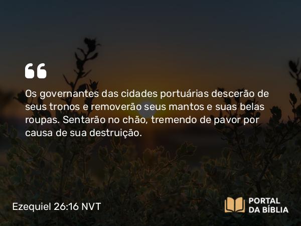 Ezequiel 26:16-17 NVT - Os governantes das cidades portuárias descerão de seus tronos e removerão seus mantos e suas belas roupas. Sentarão no chão, tremendo de pavor por causa de sua destruição.