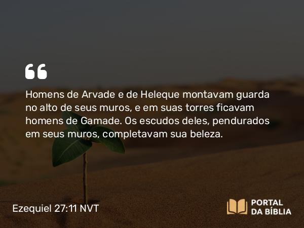 Ezequiel 27:11 NVT - Homens de Arvade e de Heleque montavam guarda no alto de seus muros, e em suas torres ficavam homens de Gamade. Os escudos deles, pendurados em seus muros, completavam sua beleza.