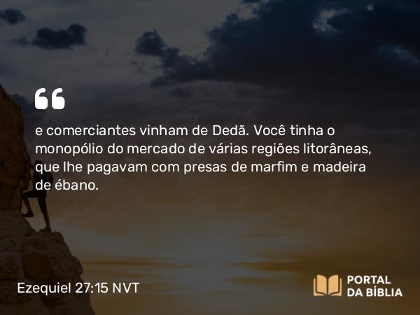 Ezequiel 27:15 NVT - e comerciantes vinham de Dedã. Você tinha o monopólio do mercado de várias regiões litorâneas, que lhe pagavam com presas de marfim e madeira de ébano.