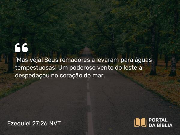 Ezequiel 27:26 NVT - “Mas veja! Seus remadores a levaram para águas tempestuosas! Um poderoso vento do leste a despedaçou no coração do mar.