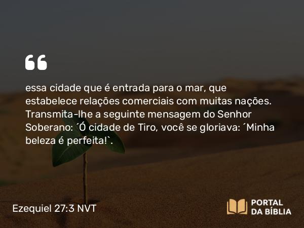 Ezequiel 27:3 NVT - essa cidade que é entrada para o mar, que estabelece relações comerciais com muitas nações. Transmita-lhe a seguinte mensagem do SENHOR Soberano: “Ó cidade de Tiro, você se gloriava: ‘Minha beleza é perfeita!’.