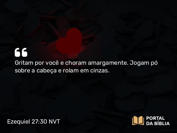 Ezequiel 27:30-31 NVT - Gritam por você e choram amargamente. Jogam pó sobre a cabeça e rolam em cinzas.