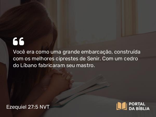 Ezequiel 27:5 NVT - Você era como uma grande embarcação, construída com os melhores ciprestes de Senir. Com um cedro do Líbano fabricaram seu mastro.