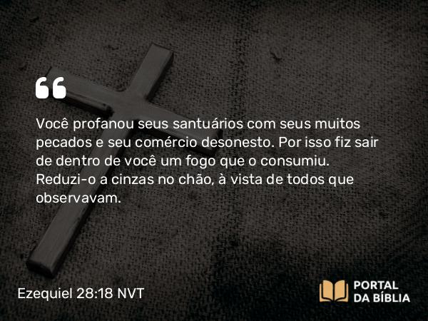 Ezequiel 28:18 NVT - Você profanou seus santuários com seus muitos pecados e seu comércio desonesto. Por isso fiz sair de dentro de você um fogo que o consumiu. Reduzi-o a cinzas no chão, à vista de todos que observavam.