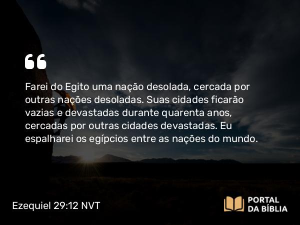 Ezequiel 29:12 NVT - Farei do Egito uma nação desolada, cercada por outras nações desoladas. Suas cidades ficarão vazias e devastadas durante quarenta anos, cercadas por outras cidades devastadas. Eu espalharei os egípcios entre as nações do mundo.