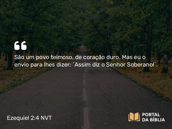 Ezequiel 2:4 NVT - São um povo teimoso, de coração duro. Mas eu o envio para lhes dizer: ‘Assim diz o SENHOR Soberano!’.