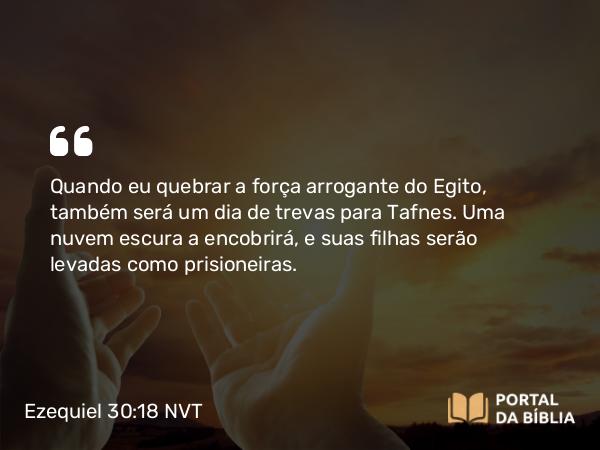 Ezequiel 30:18 NVT - Quando eu quebrar a força arrogante do Egito, também será um dia de trevas para Tafnes. Uma nuvem escura a encobrirá, e suas filhas serão levadas como prisioneiras.