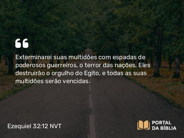 Ezequiel 32:12-13 NVT - Exterminarei suas multidões com espadas de poderosos guerreiros, o terror das nações. Eles destruirão o orgulho do Egito, e todas as suas multidões serão vencidas.