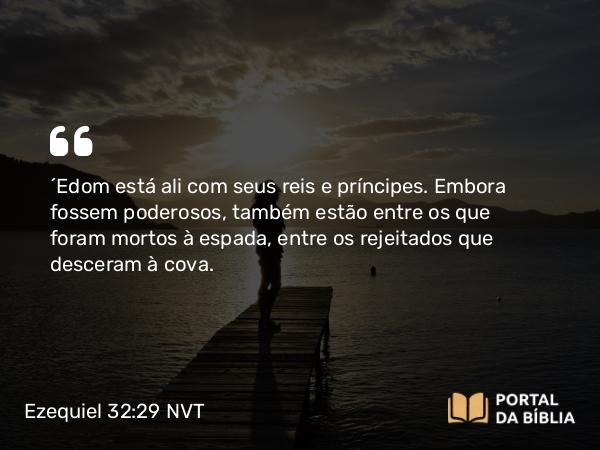 Ezequiel 32:29 NVT - “Edom está ali com seus reis e príncipes. Embora fossem poderosos, também estão entre os que foram mortos à espada, entre os rejeitados que desceram à cova.