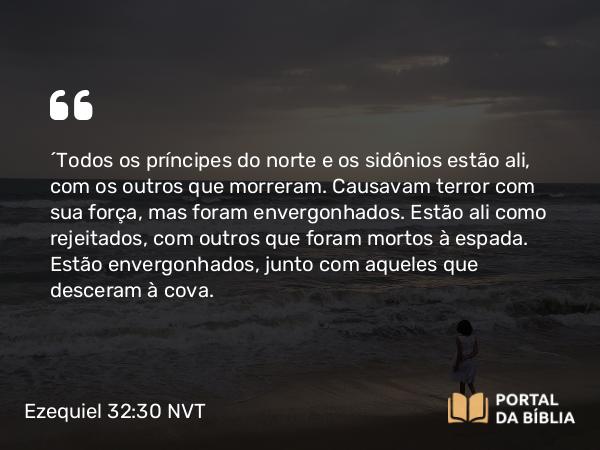 Ezequiel 32:30 NVT - “Todos os príncipes do norte e os sidônios estão ali, com os outros que morreram. Causavam terror com sua força, mas foram envergonhados. Estão ali como rejeitados, com outros que foram mortos à espada. Estão envergonhados, junto com aqueles que desceram à cova.