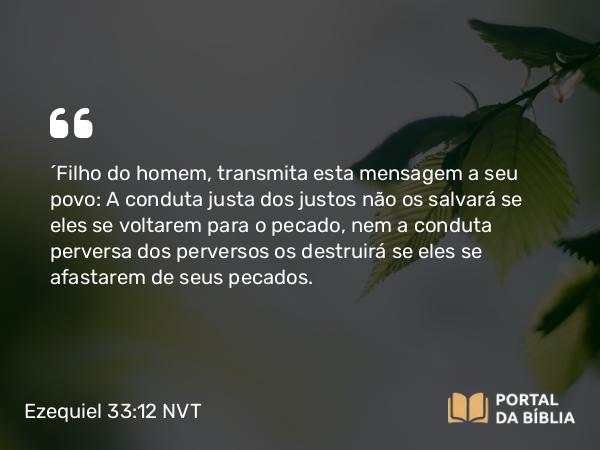 Ezequiel 33:12-13 NVT - “Filho do homem, transmita esta mensagem a seu povo: A conduta justa dos justos não os salvará se eles se voltarem para o pecado, nem a conduta perversa dos perversos os destruirá se eles se afastarem de seus pecados.