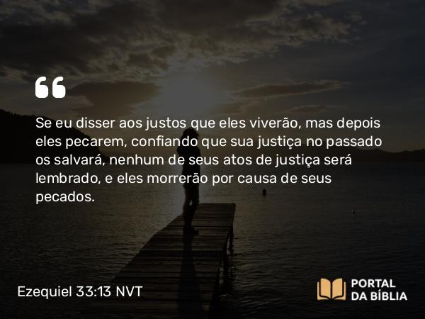 Ezequiel 33:13 NVT - Se eu disser aos justos que eles viverão, mas depois eles pecarem, confiando que sua justiça no passado os salvará, nenhum de seus atos de justiça será lembrado, e eles morrerão por causa de seus pecados.