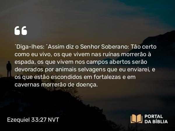 Ezequiel 33:27 NVT - “Diga-lhes: ‘Assim diz o SENHOR Soberano: Tão certo como eu vivo, os que vivem nas ruínas morrerão à espada, os que vivem nos campos abertos serão devorados por animais selvagens que eu enviarei, e os que estão escondidos em fortalezas e em cavernas morrerão de doença.