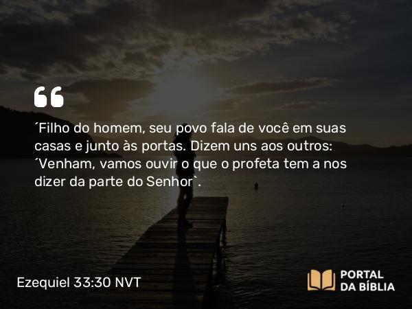 Ezequiel 33:30 NVT - “Filho do homem, seu povo fala de você em suas casas e junto às portas. Dizem uns aos outros: ‘Venham, vamos ouvir o que o profeta tem a nos dizer da parte do SENHOR’.