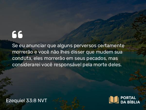 Ezequiel 33:8 NVT - Se eu anunciar que alguns perversos certamente morrerão e você não lhes disser que mudem sua conduta, eles morrerão em seus pecados, mas considerarei você responsável pela morte deles.