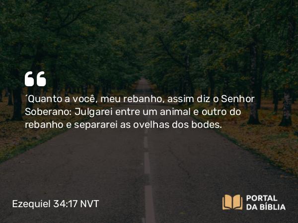 Ezequiel 34:17 NVT - “Quanto a você, meu rebanho, assim diz o SENHOR Soberano: Julgarei entre um animal e outro do rebanho e separarei as ovelhas dos bodes.