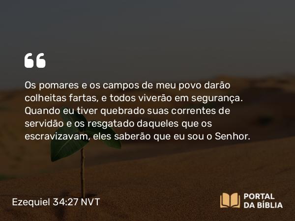 Ezequiel 34:27-28 NVT - Os pomares e os campos de meu povo darão colheitas fartas, e todos viverão em segurança. Quando eu tiver quebrado suas correntes de servidão e os resgatado daqueles que os escravizavam, eles saberão que eu sou o SENHOR.