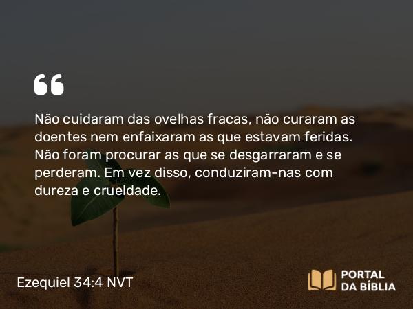 Ezequiel 34:4 NVT - Não cuidaram das ovelhas fracas, não curaram as doentes nem enfaixaram as que estavam feridas. Não foram procurar as que se desgarraram e se perderam. Em vez disso, conduziram-nas com dureza e crueldade.