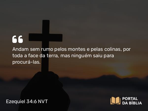 Ezequiel 34:6 NVT - Andam sem rumo pelos montes e pelas colinas, por toda a face da terra, mas ninguém saiu para procurá-las.