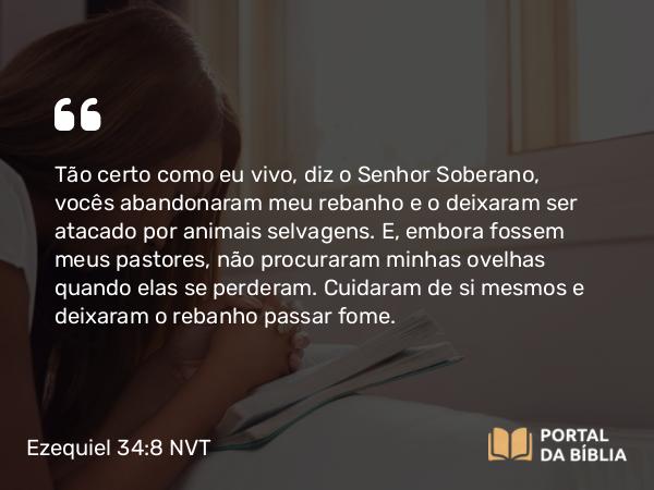 Ezequiel 34:8 NVT - Tão certo como eu vivo, diz o SENHOR Soberano, vocês abandonaram meu rebanho e o deixaram ser atacado por animais selvagens. E, embora fossem meus pastores, não procuraram minhas ovelhas quando elas se perderam. Cuidaram de si mesmos e deixaram o rebanho passar fome.