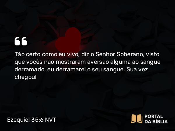 Ezequiel 35:6 NVT - Tão certo como eu vivo, diz o SENHOR Soberano, visto que vocês não mostraram aversão alguma ao sangue derramado, eu derramarei o seu sangue. Sua vez chegou!