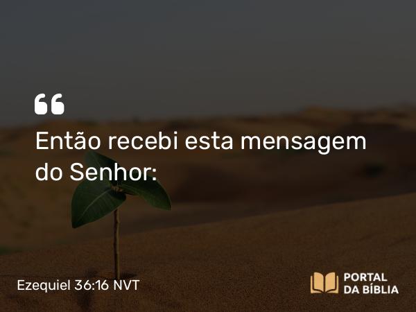 Ezequiel 36:16 NVT - Então recebi esta mensagem do SENHOR: