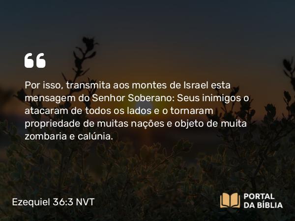 Ezequiel 36:3 NVT - Por isso, transmita aos montes de Israel esta mensagem do SENHOR Soberano: Seus inimigos o atacaram de todos os lados e o tornaram propriedade de muitas nações e objeto de muita zombaria e calúnia.