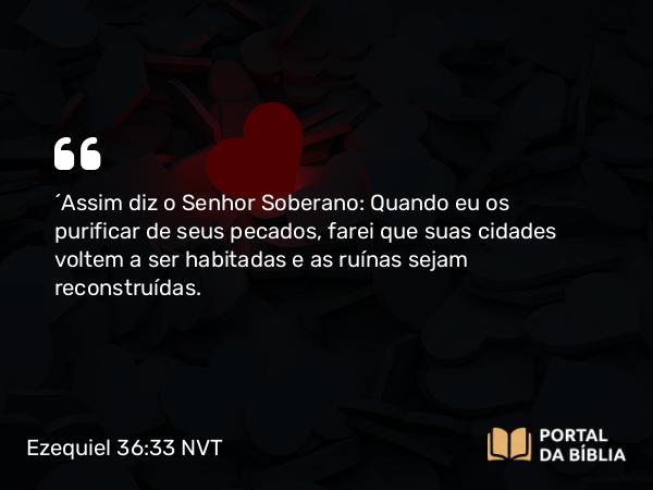 Ezequiel 36:33 NVT - “Assim diz o SENHOR Soberano: Quando eu os purificar de seus pecados, farei que suas cidades voltem a ser habitadas e as ruínas sejam reconstruídas.