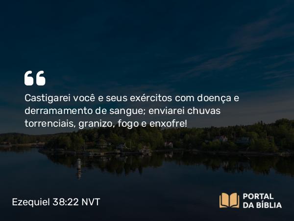 Ezequiel 38:22 NVT - Castigarei você e seus exércitos com doença e derramamento de sangue; enviarei chuvas torrenciais, granizo, fogo e enxofre!