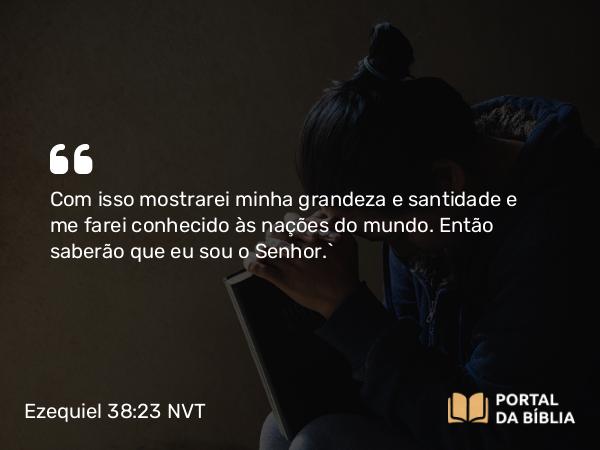 Ezequiel 38:23 NVT - Com isso mostrarei minha grandeza e santidade e me farei conhecido às nações do mundo. Então saberão que eu sou o SENHOR.”