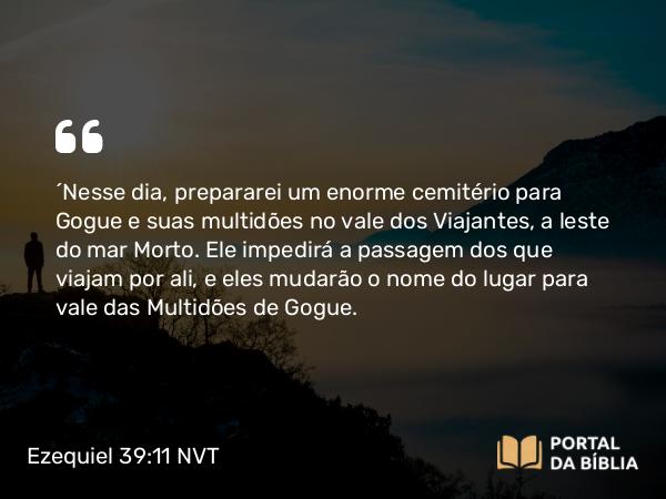 Ezequiel 39:11 NVT - “Nesse dia, prepararei um enorme cemitério para Gogue e suas multidões no vale dos Viajantes, a leste do mar Morto. Ele impedirá a passagem dos que viajam por ali, e eles mudarão o nome do lugar para vale das Multidões de Gogue.