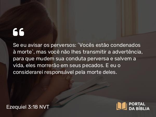 Ezequiel 3:18-19 NVT - Se eu avisar os perversos: ‘Vocês estão condenados à morte’, mas você não lhes transmitir a advertência, para que mudem sua conduta perversa e salvem a vida, eles morrerão em seus pecados. E eu o considerarei responsável pela morte deles.