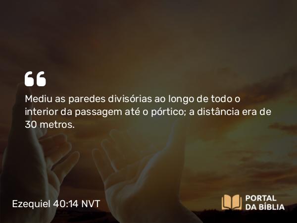 Ezequiel 40:14 NVT - Mediu as paredes divisórias ao longo de todo o interior da passagem até o pórtico; a distância era de 30 metros.