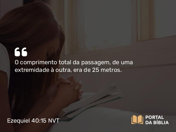 Ezequiel 40:15 NVT - O comprimento total da passagem, de uma extremidade à outra, era de 25 metros.