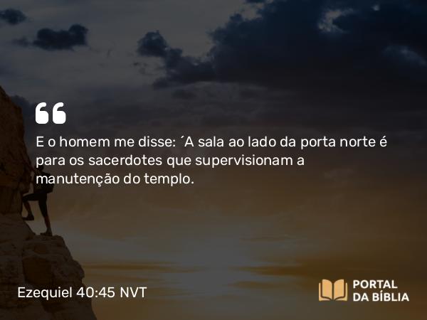 Ezequiel 40:45 NVT - E o homem me disse: “A sala ao lado da porta norte é para os sacerdotes que supervisionam a manutenção do templo.