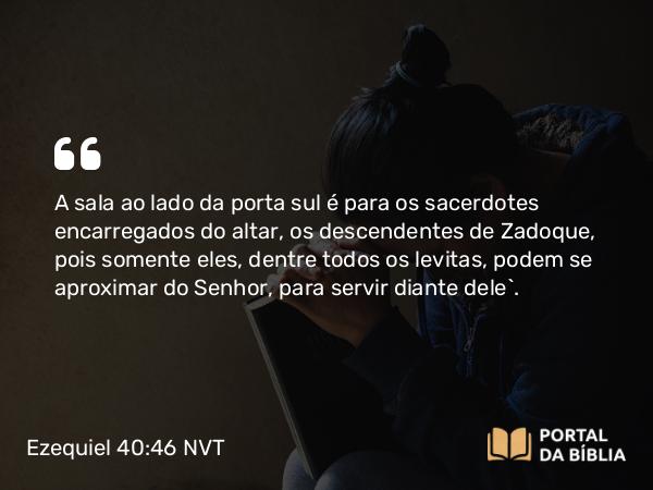 Ezequiel 40:46 NVT - A sala ao lado da porta sul é para os sacerdotes encarregados do altar, os descendentes de Zadoque, pois somente eles, dentre todos os levitas, podem se aproximar do SENHOR, para servir diante dele”.