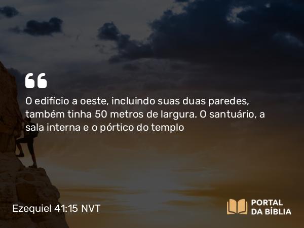 Ezequiel 41:15 NVT - O edifício a oeste, incluindo suas duas paredes, também tinha 50 metros de largura. O santuário, a sala interna e o pórtico do templo